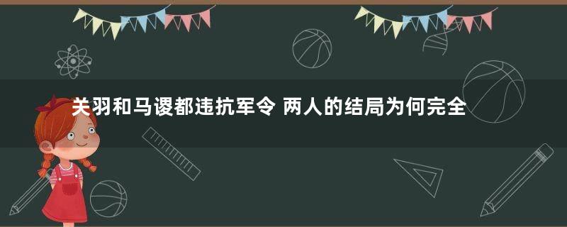 关羽和马谡都违抗军令 两人的结局为何完全不同